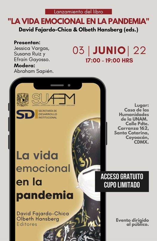 Acompaña al SUAFEM en el lanzamiento del libro  La vida emocional en la pandemia  Editado por David Fajardo-Chica y Olbeth Hansberg  Lo celebraremos con un conversatorio presencial sobre la rabia, la vergüenza y la resiliencia.  Conversatorio Modera Abraham Sapién Participan Jessica Vargas, Susana Ruiz y Efraín Gayosso.  Viernes 3 de junio de 2022  17:00hrs. Casa de las Humanidades UNAM Calle Presidente Carranza 162, Coyoacán, Ciudad de México. Acceso gratuito y cupo limitado