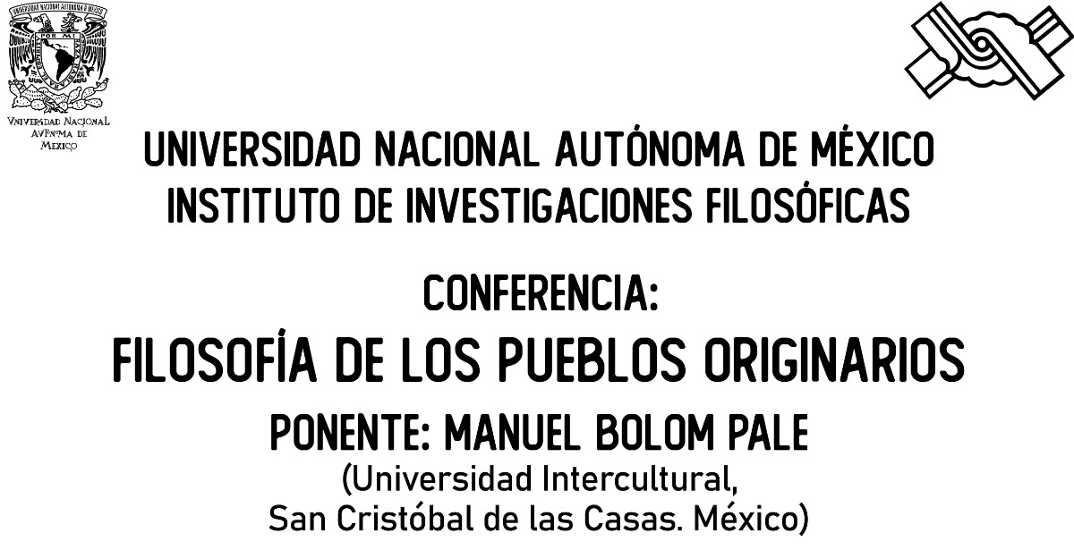 NIVERSIDAD NACIONAL AUTÓNOMA DE MÉXICO INSTITUTO DE INVESTIGACIONES FILOSÓFICAS  CCP319475 MULTICULTURALISMO, EQUIDAD EPISTÉMICA Y DEMOCRACIA (CONAHCYT) PAPIIT IN 402022 CRÍTICA A LA EPISTEMOCRACIA, PLURALISMO, EQUIDAD EPISTÉMICA Y DEMOCRACIA (IIFs-UNAM)  Conferencia: Filosofía de los pueblos originarios Ponente: Manuel Bolom Pale