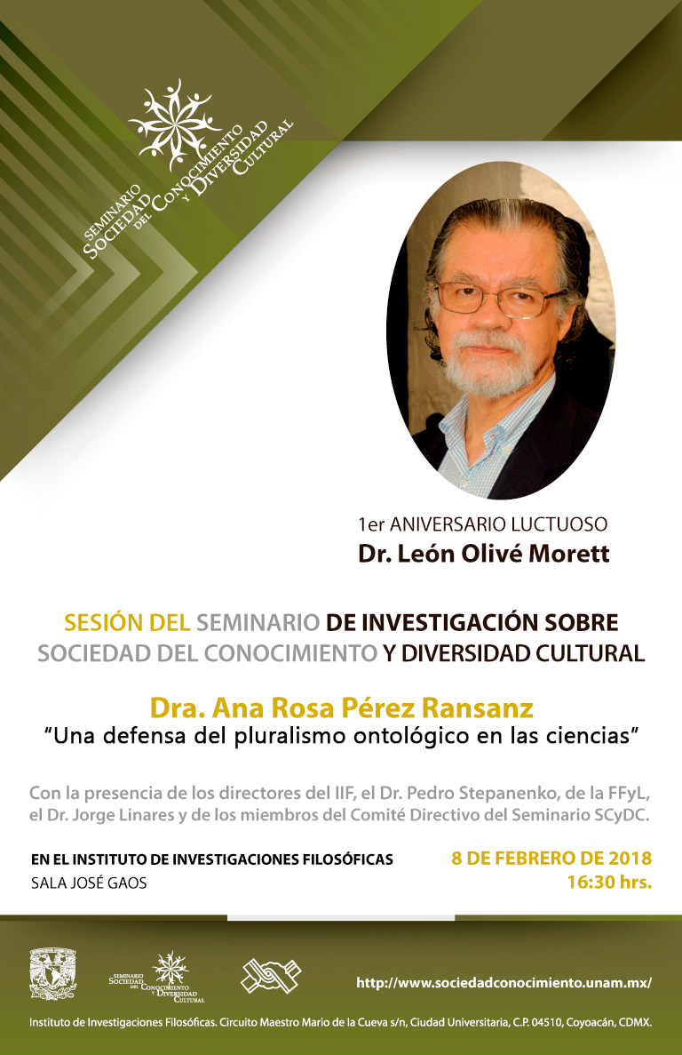 1er Aniversario Luctuoso Dr. León Olivé Morett Sesión del Seminario de Investigación sobre Sociedad del Conocimiento y Diversidad Cultural Dra. Ana Rosa Pérez Ransanz “Proliferación de pluralismos en la ciencia” Con la presencia de los directores, del IIF el Dr. Pedro Stepanenko, de la FFyL el Dr. Jorge Linares y los miembros del Comité Directivo del Seminario SCyDC.